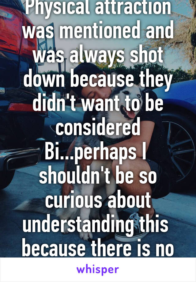 Physical attraction was mentioned and was always shot down because they didn't want to be considered Bi...perhaps I  shouldn't be so curious about understanding this  because there is no one solid answer.