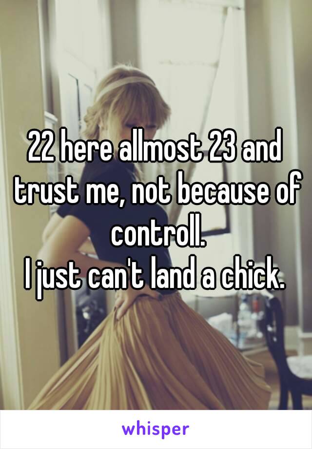 22 here allmost 23 and trust me, not because of controll.
I just can't land a chick.