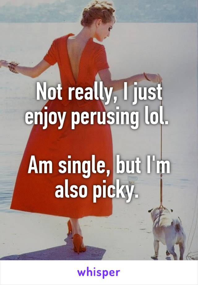 Not really, I just enjoy perusing lol. 

Am single, but I'm also picky. 