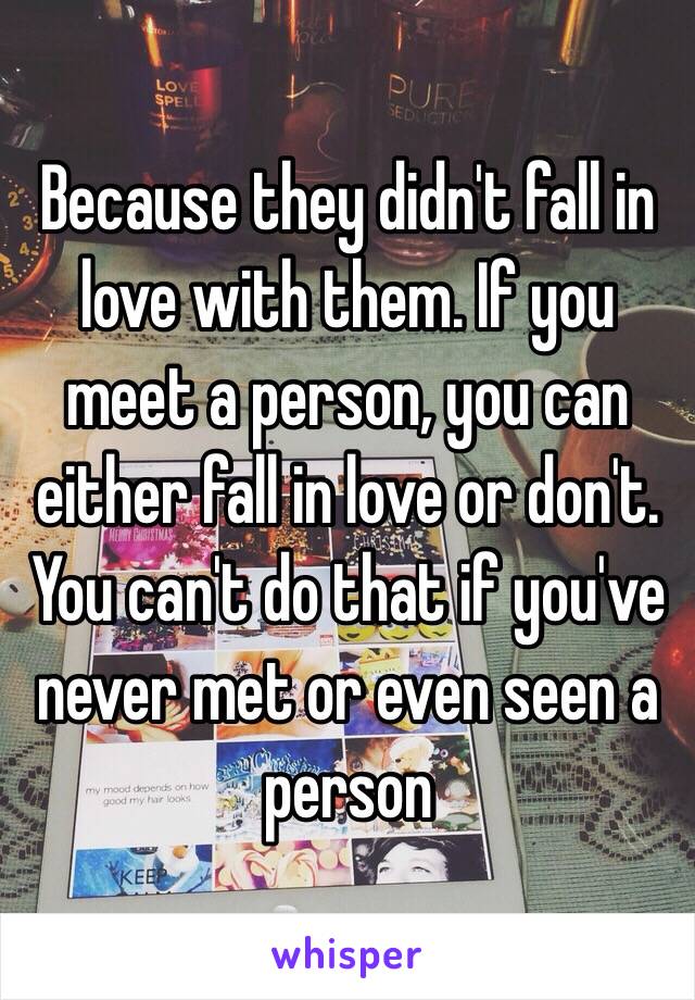 Because they didn't fall in love with them. If you meet a person, you can either fall in love or don't. You can't do that if you've never met or even seen a person