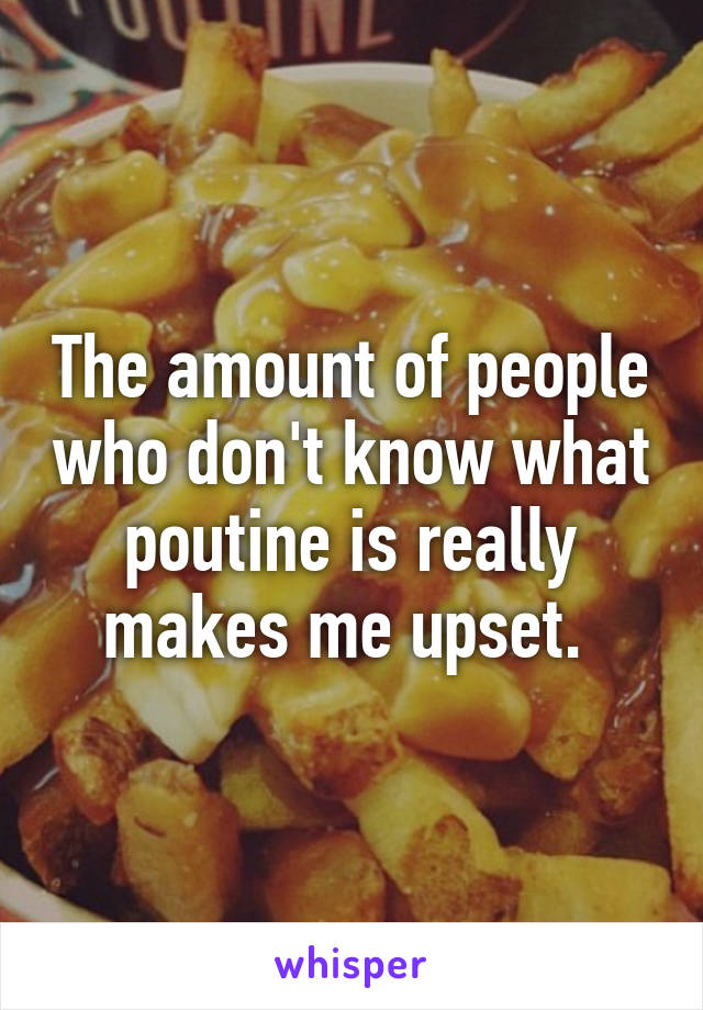 The amount of people who don't know what poutine is really makes me upset. 