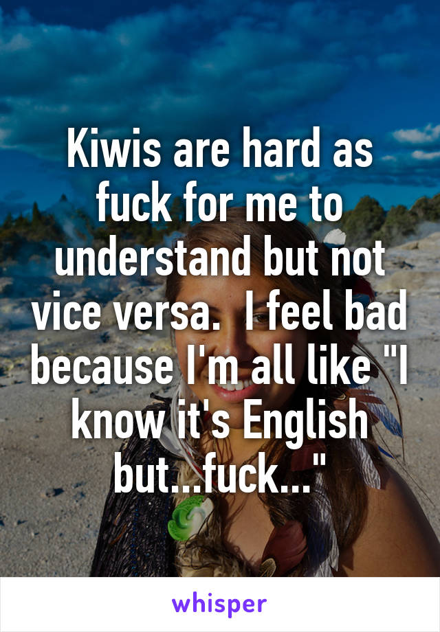 Kiwis are hard as fuck for me to understand but not vice versa.  I feel bad because I'm all like "I know it's English but...fuck..."