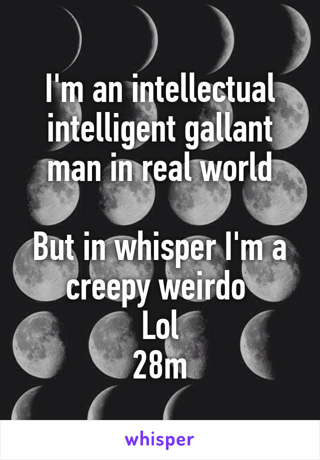 I'm an intellectual intelligent gallant man in real world

But in whisper I'm a creepy weirdo 
Lol
28m