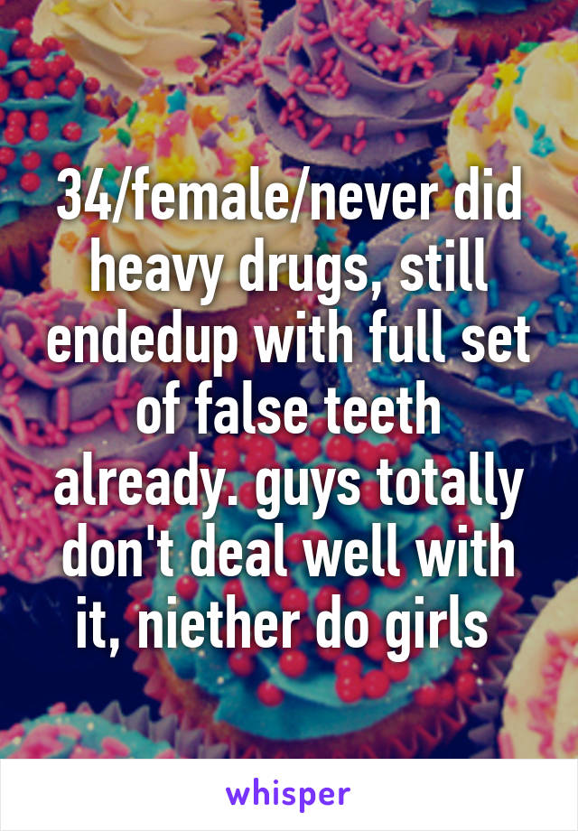 34/female/never did heavy drugs, still endedup with full set of false teeth already. guys totally don't deal well with it, niether do girls 