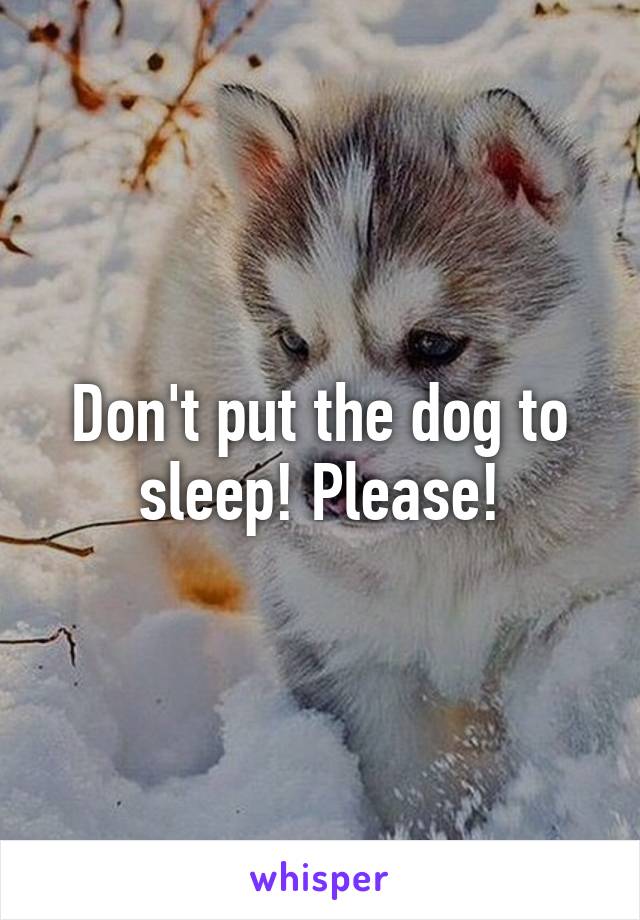 Don't put the dog to sleep! Please!