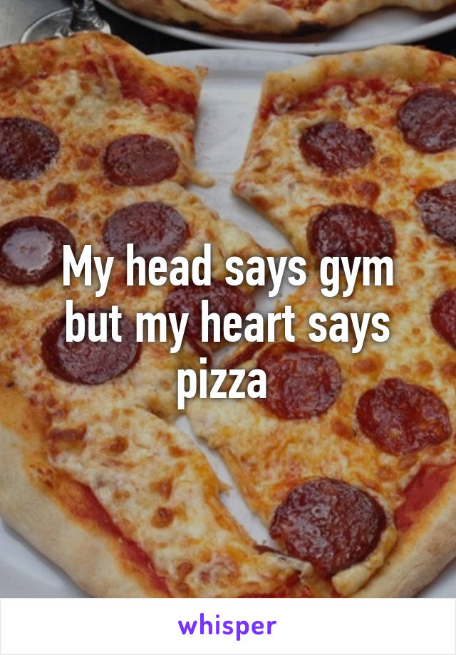 My head says gym but my heart says pizza 