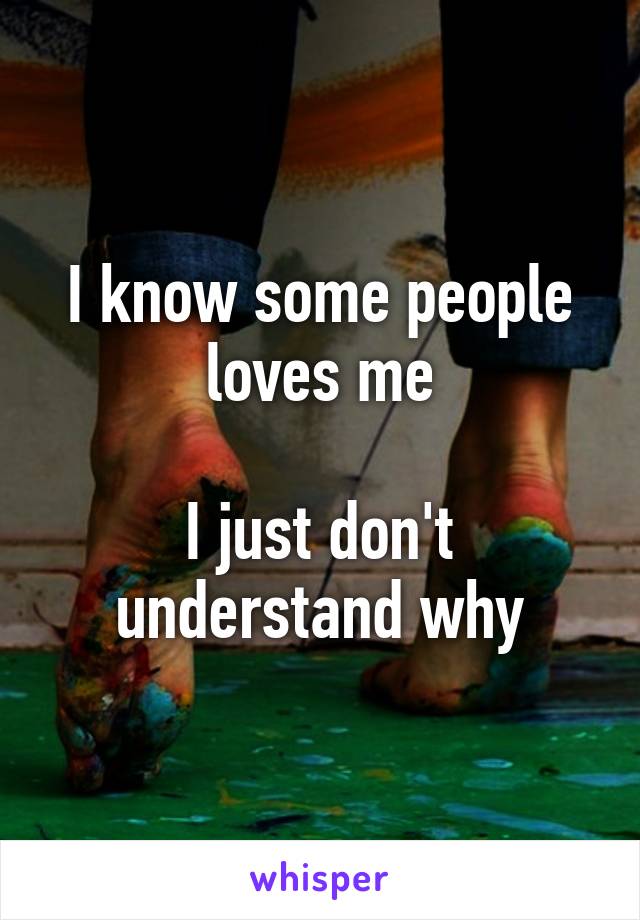 I know some people loves me

I just don't understand why