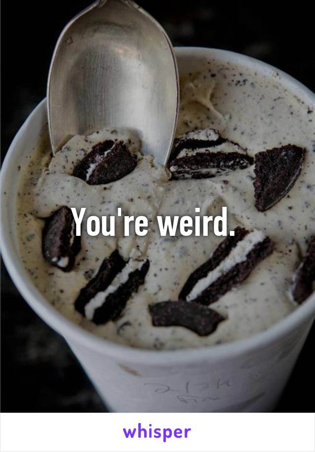 You're weird. 