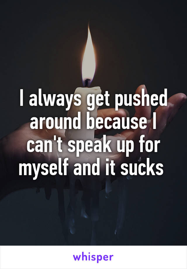 I always get pushed around because I can't speak up for myself and it sucks 