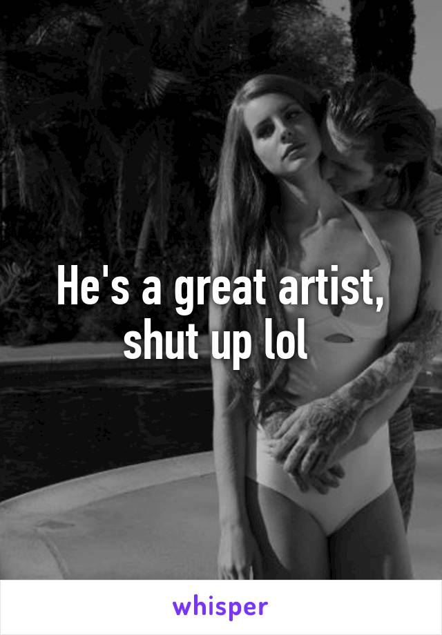 He's a great artist, shut up lol 