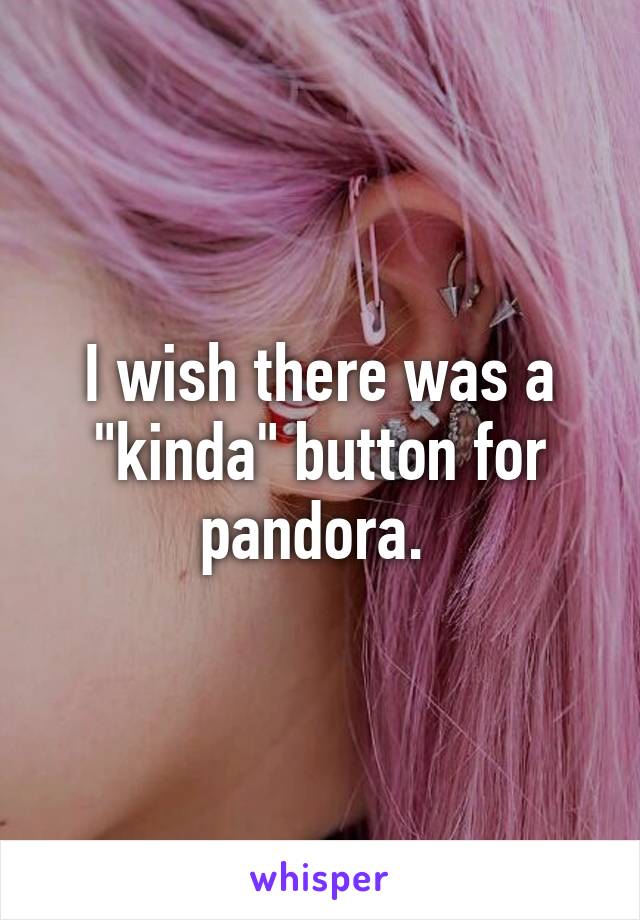 I wish there was a "kinda" button for pandora. 