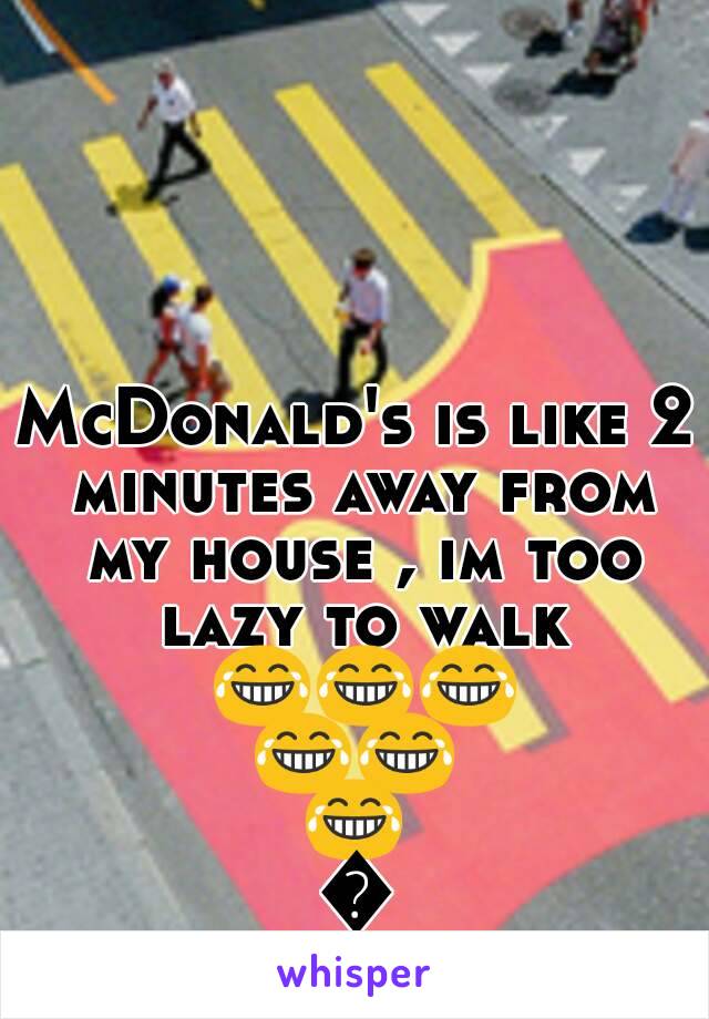 McDonald's is like 2 minutes away from my house , im too lazy to walk 😂😂😂😂😂😂😂