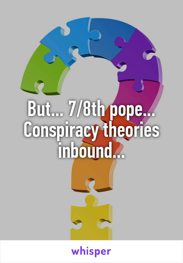 But... 7/8th pope... Conspiracy theories inbound...