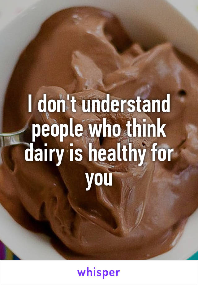 I don't understand people who think dairy is healthy for you