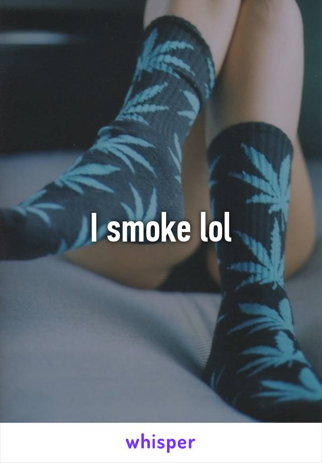 I smoke lol