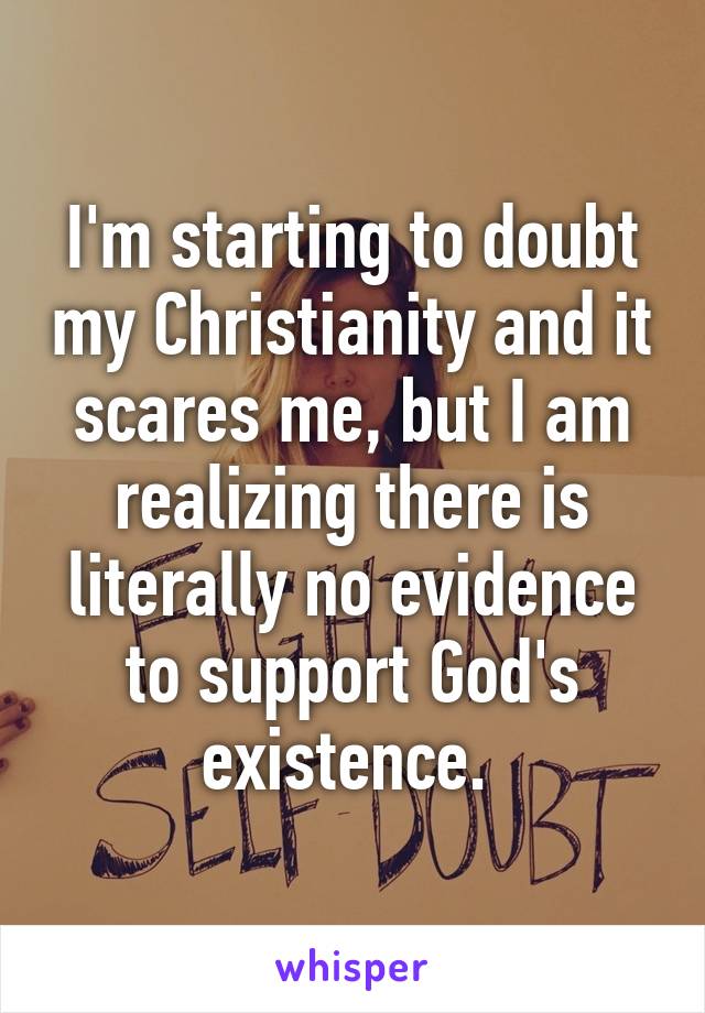 I'm starting to doubt my Christianity and it scares me, but I am realizing there is literally no evidence to support God's existence. 