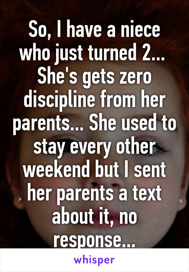 So, I have a niece who just turned 2...  She's gets zero discipline from her parents... She used to stay every other weekend but I sent her parents a text about it, no response...