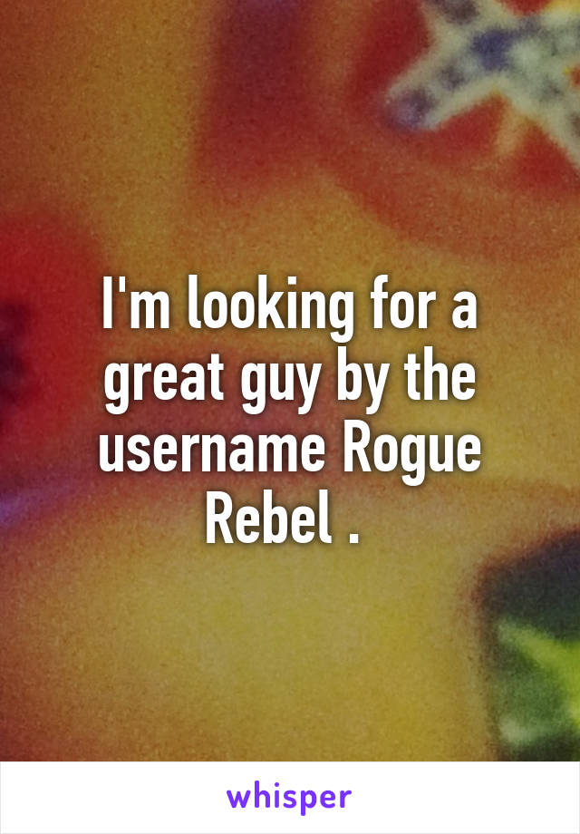 I'm looking for a great guy by the username Rogue Rebel . 