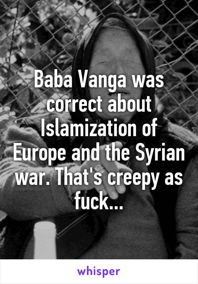 Baba Vanga was correct about Islamization of Europe and the Syrian war. That's creepy as fuck...