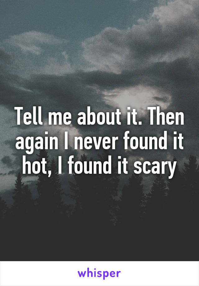 Tell me about it. Then again I never found it hot, I found it scary