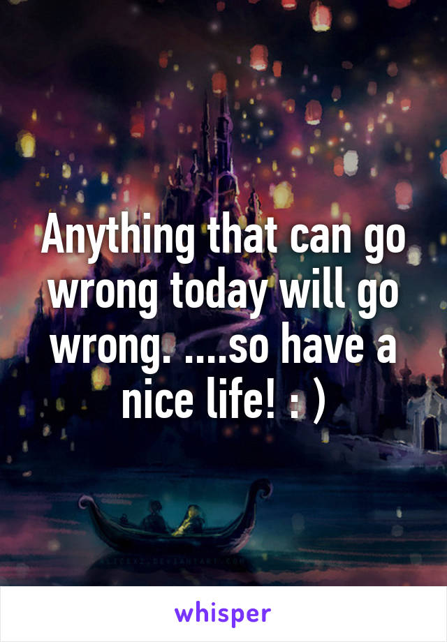 Anything that can go wrong today will go wrong. ....so have a nice life! : )