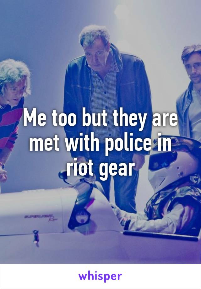 Me too but they are met with police in riot gear