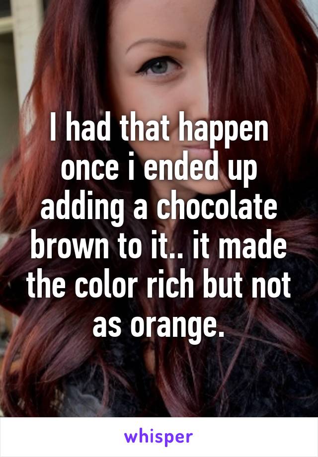 I had that happen once i ended up adding a chocolate brown to it.. it made the color rich but not as orange.