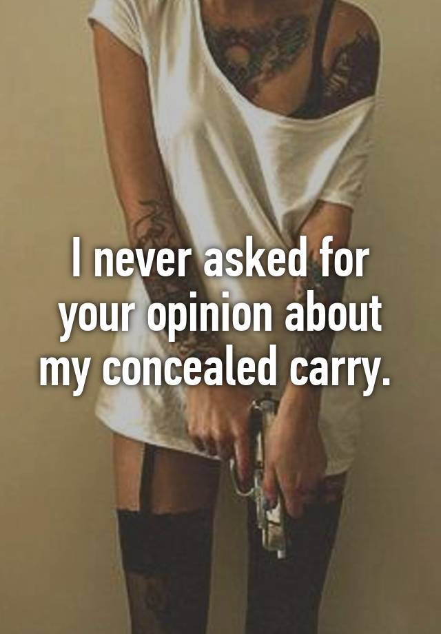 I never asked for your opinion about my concealed carry. 