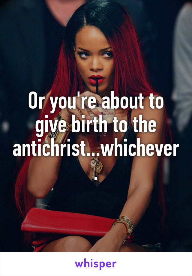 Or you're about to give birth to the antichrist...whichever.