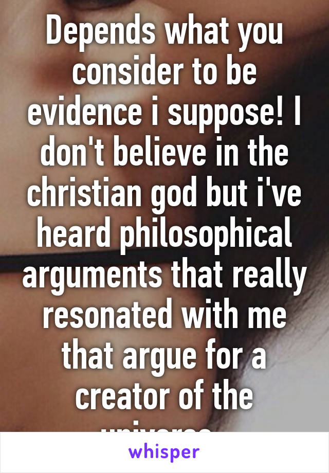 Depends what you consider to be evidence i suppose! I don't believe in the christian god but i've heard philosophical arguments that really resonated with me that argue for a creator of the universe. 