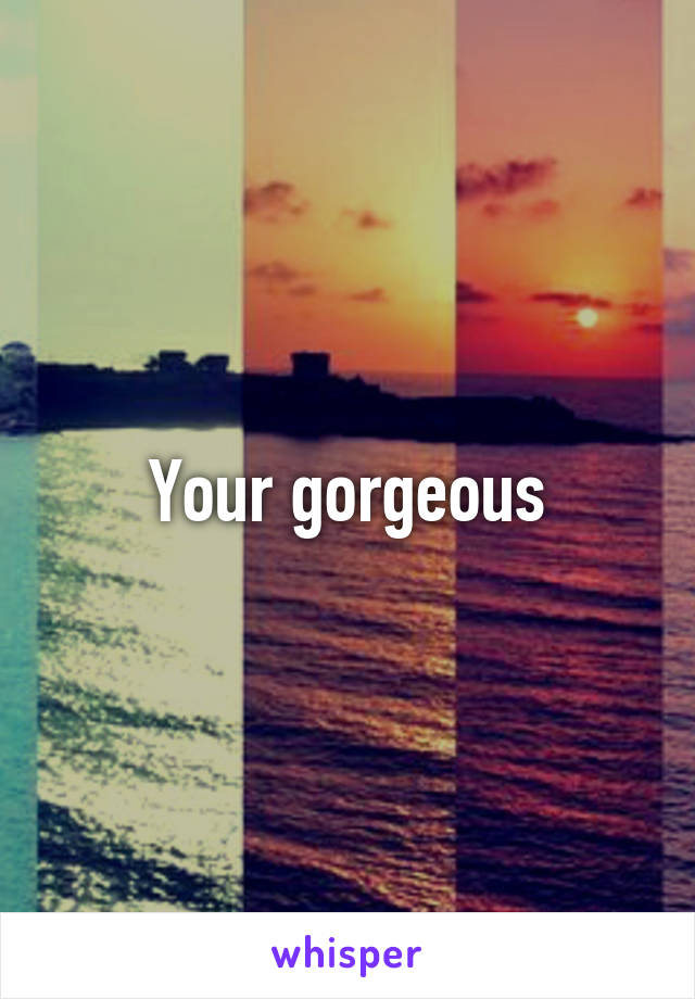 Your gorgeous