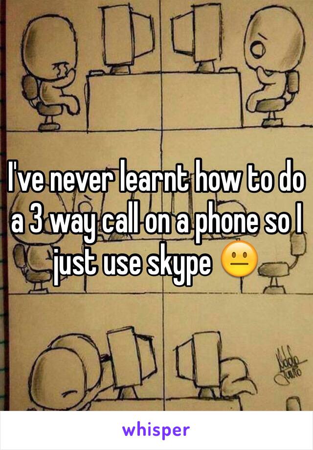 I've never learnt how to do a 3 way call on a phone so I just use skype 😐