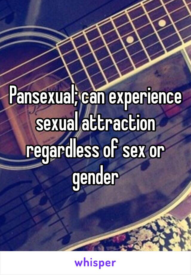 Pansexual; can experience sexual attraction regardless of sex or gender