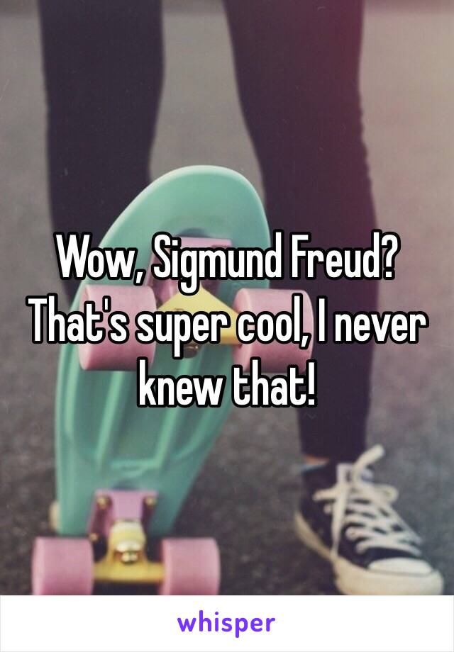 Wow, Sigmund Freud? That's super cool, I never knew that!