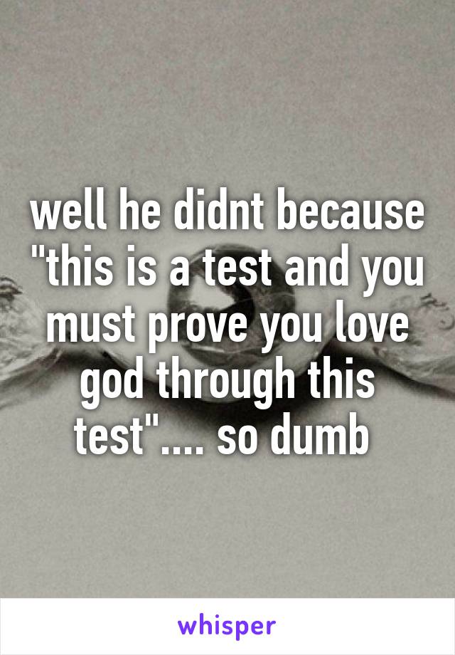 well he didnt because "this is a test and you must prove you love god through this test".... so dumb 