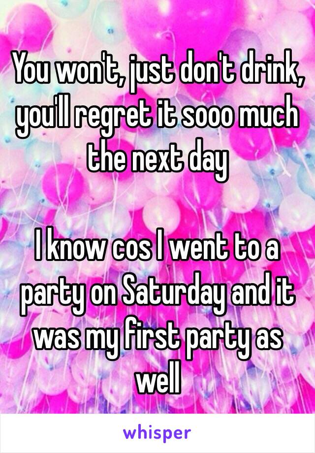 You won't, just don't drink, you'll regret it sooo much the next day 

I know cos I went to a party on Saturday and it was my first party as well