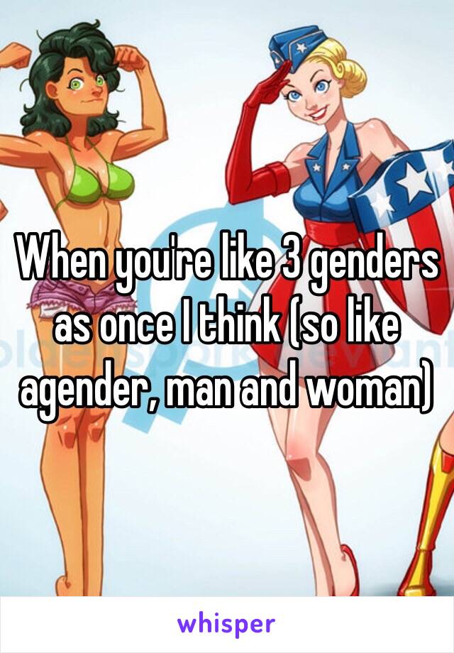 When you're like 3 genders as once I think (so like agender, man and woman)