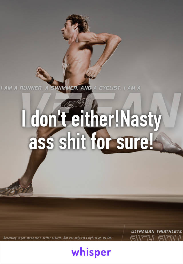 I don't either!Nasty ass shit for sure!