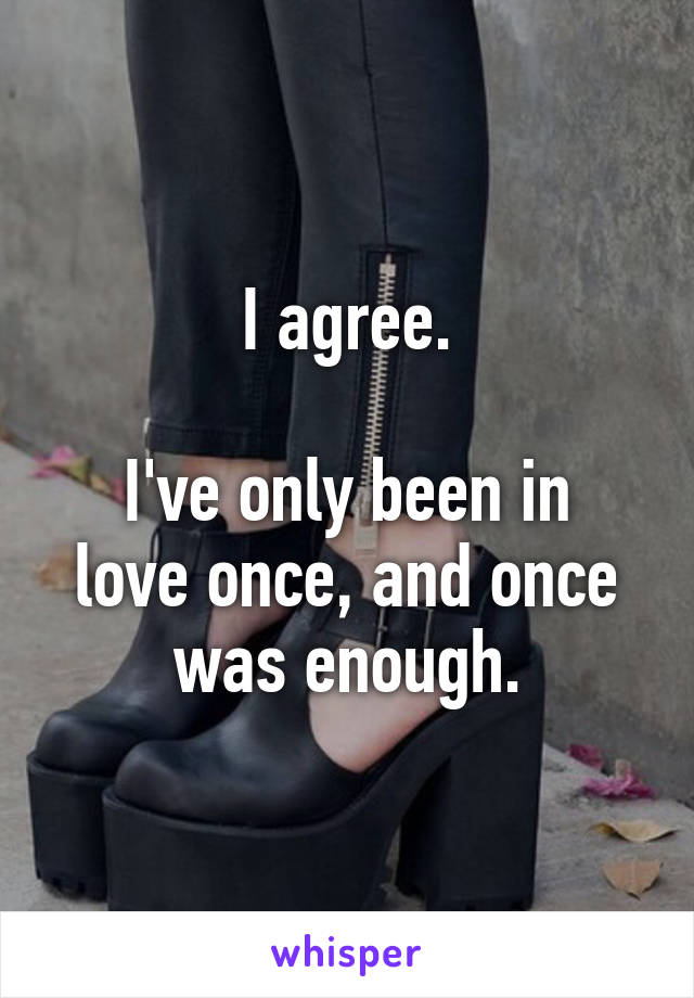 I agree.

I've only been in love once, and once was enough.