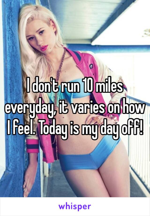 I don't run 10 miles everyday, it varies on how I feel. Today is my day off! 