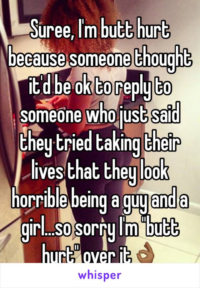  Suree, I'm butt hurt because someone thought it'd be ok to reply to someone who just said they tried taking their lives that they look horrible being a guy and a girl...so sorry I'm "butt hurt" over it👌🏾