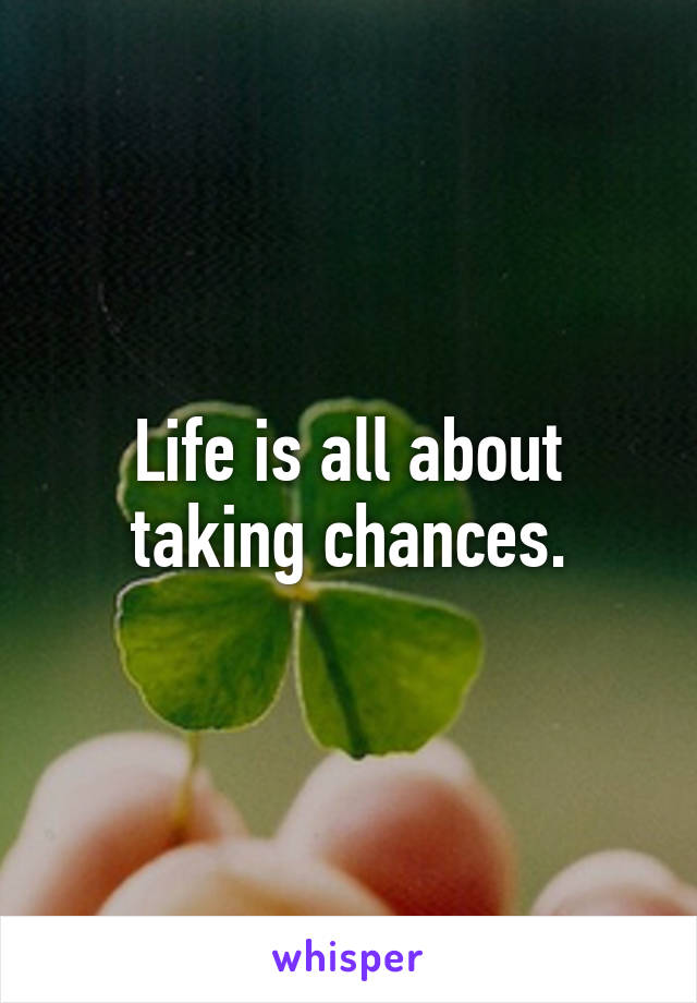 Life is all about taking chances.