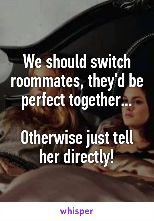 We should switch roommates, they'd be perfect together...

Otherwise just tell her directly!