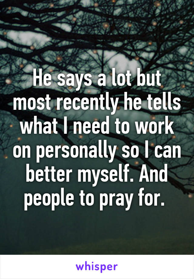 He says a lot but most recently he tells what I need to work on personally so I can better myself. And people to pray for. 