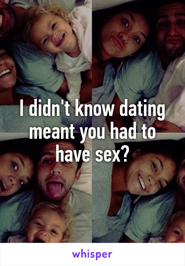 I didn't know dating meant you had to have sex?