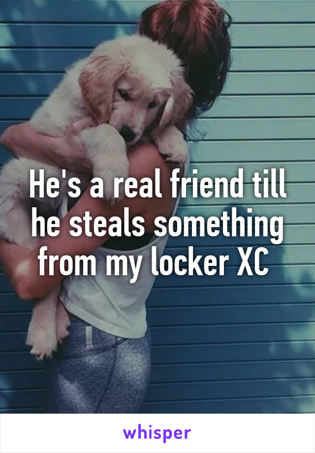 He's a real friend till he steals something from my locker XC 