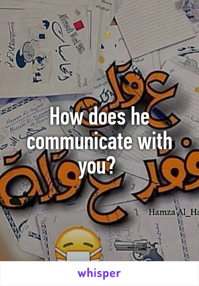 How does he communicate with you? 