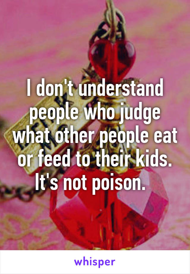 I don't understand people who judge what other people eat or feed to their kids.
It's not poison.  