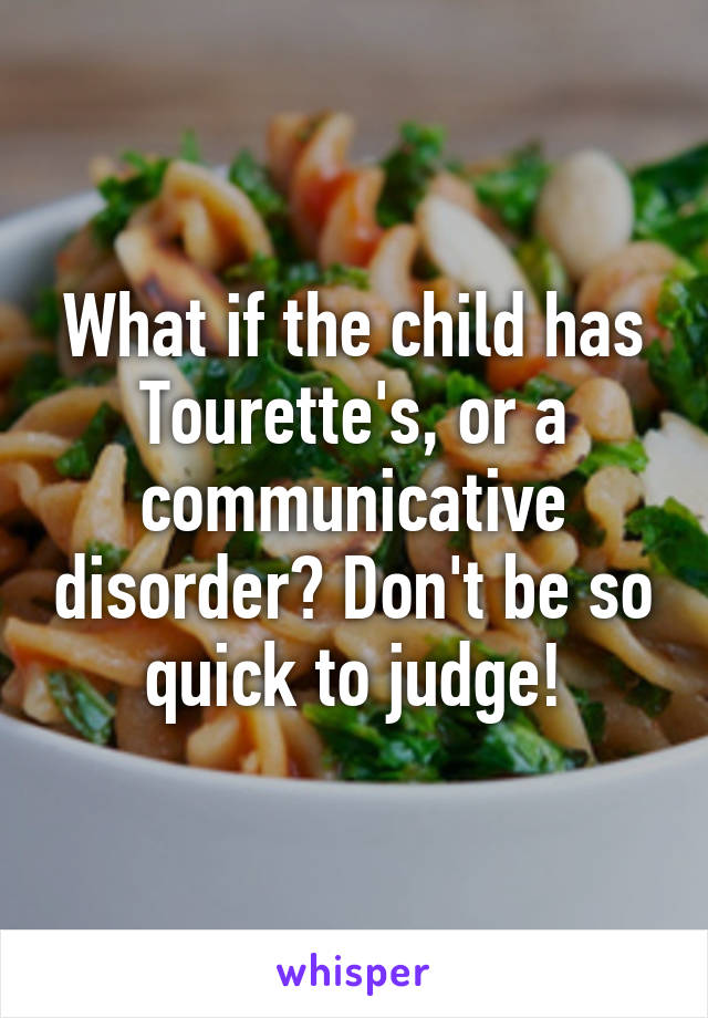 What if the child has Tourette's, or a communicative disorder? Don't be so quick to judge!