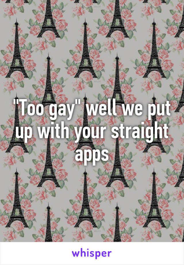 "Too gay" well we put up with your straight apps